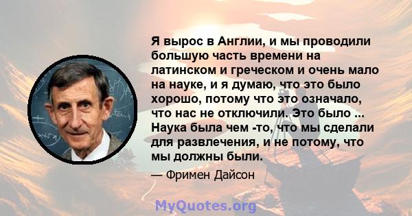 Я вырос в Англии, и мы проводили большую часть времени на латинском и греческом и очень мало на науке, и я думаю, что это было хорошо, потому что это означало, что нас не отключили. Это было ... Наука была чем -то, что