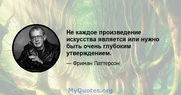 Не каждое произведение искусства является или нужно быть очень глубоким утверждением.