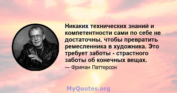 Никаких технических знаний и компетентности сами по себе не достаточны, чтобы превратить ремесленника в художника. Это требует заботы - страстного заботы об конечных вещах.