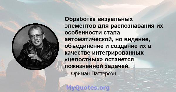 Обработка визуальных элементов для распознавания их особенности стала автоматической, но видение, объединение и создание их в качестве интегрированных «целостных» останется пожизненной задачей.