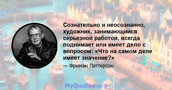 Сознательно и неосознанно, художник, занимающийся серьезной работой, всегда поднимает или имеет дело с вопросом: «Что на самом деле имеет значение?»