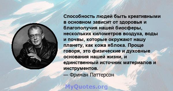 Способность людей быть креативными в основном зависит от здоровья и благополучия нашей биосферы, нескольких километров воздуха, воды и почвы, которые окружают нашу планету, как кожа яблока. Проще говоря, это физические