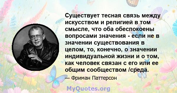 Существует тесная связь между искусством и религией в том смысле, что оба обеспокоены вопросами значения - если не в значении существования в целом, то, конечно, о значении индивидуальной жизни и о том, как человек