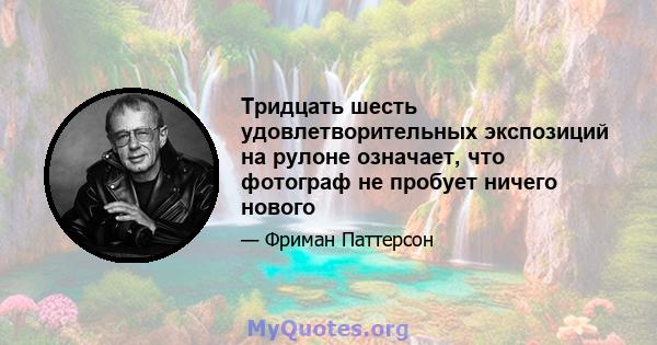 Тридцать шесть удовлетворительных экспозиций на рулоне означает, что фотограф не пробует ничего нового