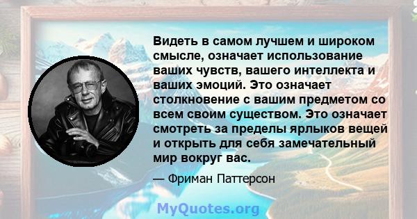 Видеть в самом лучшем и широком смысле, означает использование ваших чувств, вашего интеллекта и ваших эмоций. Это означает столкновение с вашим предметом со всем своим существом. Это означает смотреть за пределы