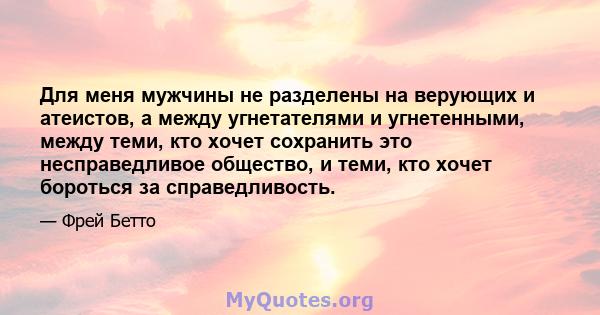 Для меня мужчины не разделены на верующих и атеистов, а между угнетателями и угнетенными, между теми, кто хочет сохранить это несправедливое общество, и теми, кто хочет бороться за справедливость.