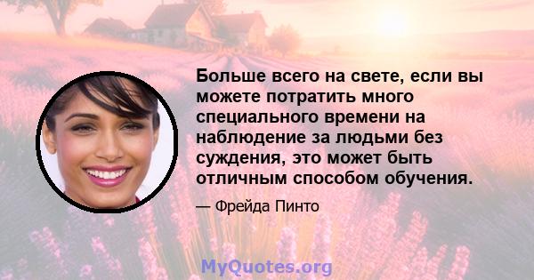 Больше всего на свете, если вы можете потратить много специального времени на наблюдение за людьми без суждения, это может быть отличным способом обучения.