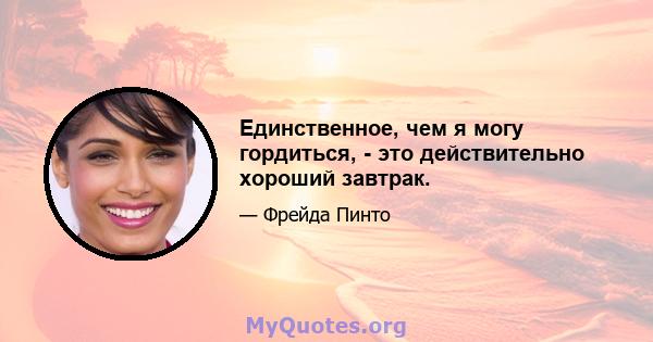 Единственное, чем я могу гордиться, - это действительно хороший завтрак.