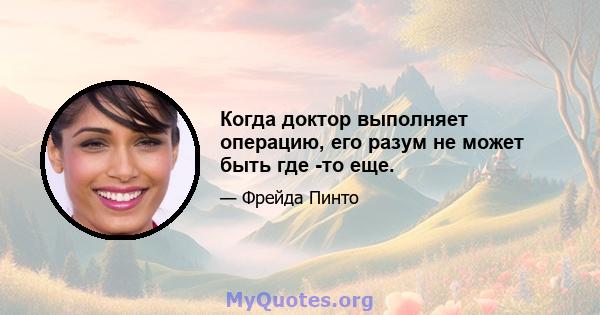 Когда доктор выполняет операцию, его разум не может быть где -то еще.