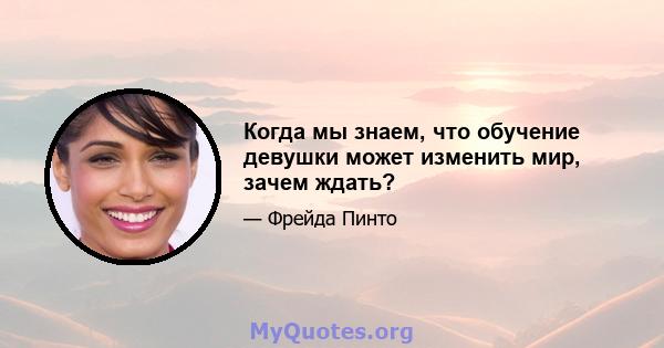 Когда мы знаем, что обучение девушки может изменить мир, зачем ждать?