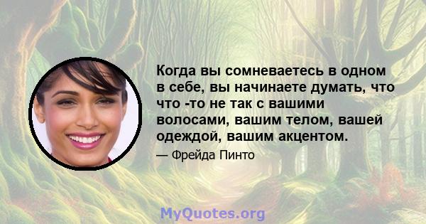 Когда вы сомневаетесь в одном в себе, вы начинаете думать, что что -то не так с вашими волосами, вашим телом, вашей одеждой, вашим акцентом.