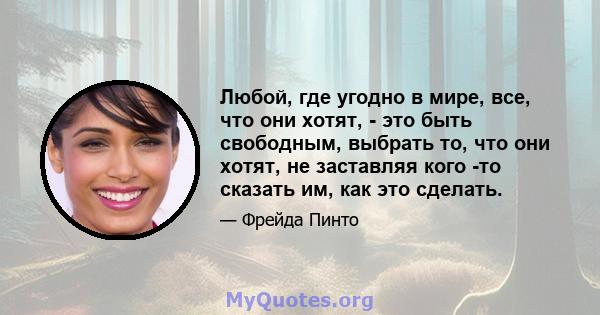 Любой, где угодно в мире, все, что они хотят, - это быть свободным, выбрать то, что они хотят, не заставляя кого -то сказать им, как это сделать.