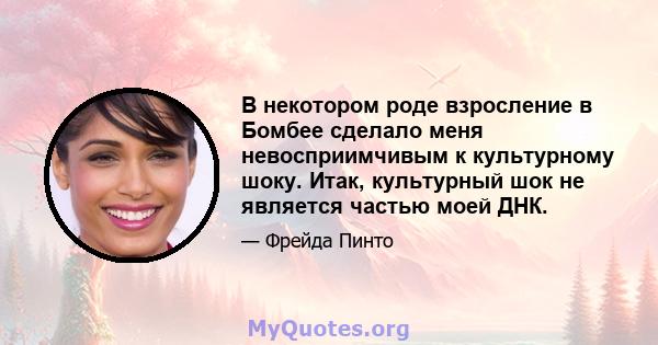 В некотором роде взросление в Бомбее сделало меня невосприимчивым к культурному шоку. Итак, культурный шок не является частью моей ДНК.