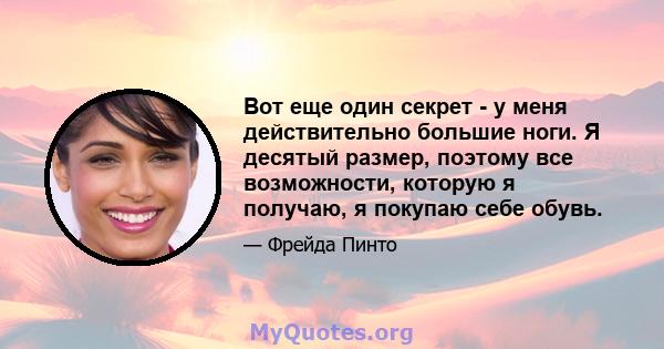 Вот еще один секрет - у меня действительно большие ноги. Я десятый размер, поэтому все возможности, которую я получаю, я покупаю себе обувь.