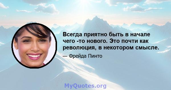 Всегда приятно быть в начале чего -то нового. Это почти как революция, в некотором смысле.