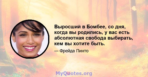 Выросший в Бомбее, со дня, когда вы родились, у вас есть абсолютная свобода выбирать, кем вы хотите быть.