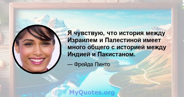 Я чувствую, что история между Израилем и Палестиной имеет много общего с историей между Индией и Пакистаном.