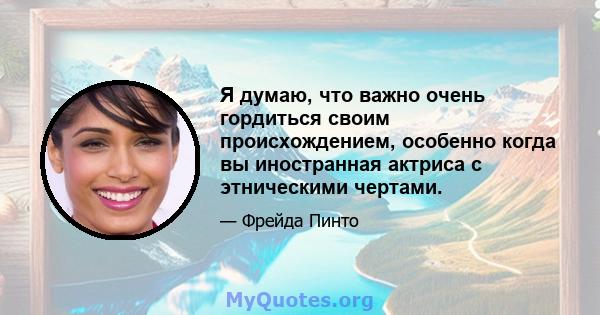 Я думаю, что важно очень гордиться своим происхождением, особенно когда вы иностранная актриса с этническими чертами.