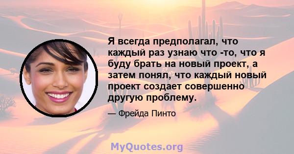 Я всегда предполагал, что каждый раз узнаю что -то, что я буду брать на новый проект, а затем понял, что каждый новый проект создает совершенно другую проблему.