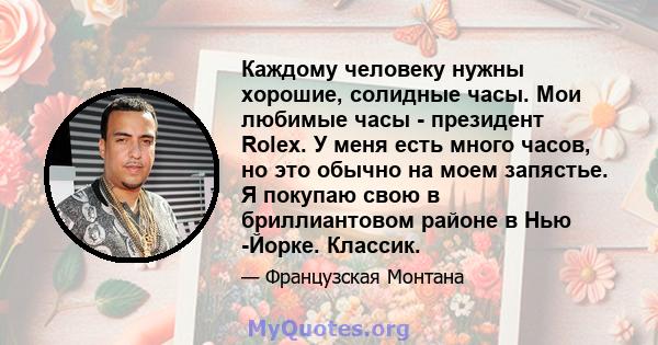 Каждому человеку нужны хорошие, солидные часы. Мои любимые часы - президент Rolex. У меня есть много часов, но это обычно на моем запястье. Я покупаю свою в бриллиантовом районе в Нью -Йорке. Классик.