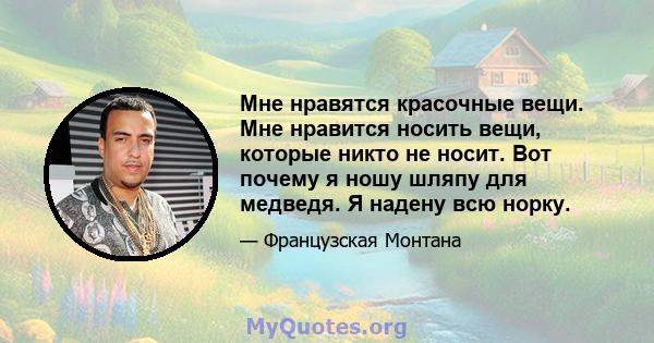 Мне нравятся красочные вещи. Мне нравится носить вещи, которые никто не носит. Вот почему я ношу шляпу для медведя. Я надену всю норку.