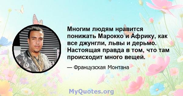 Многим людям нравится понижать Марокко и Африку, как все джунгли, львы и дерьмо. Настоящая правда в том, что там происходит много вещей.