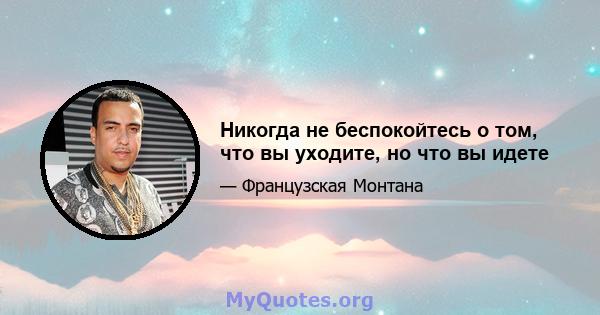 Никогда не беспокойтесь о том, что вы уходите, но что вы идете