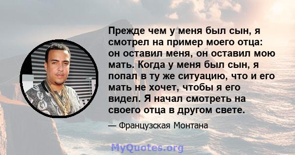 Прежде чем у меня был сын, я смотрел на пример моего отца: он оставил меня, он оставил мою мать. Когда у меня был сын, я попал в ту же ситуацию, что и его мать не хочет, чтобы я его видел. Я начал смотреть на своего