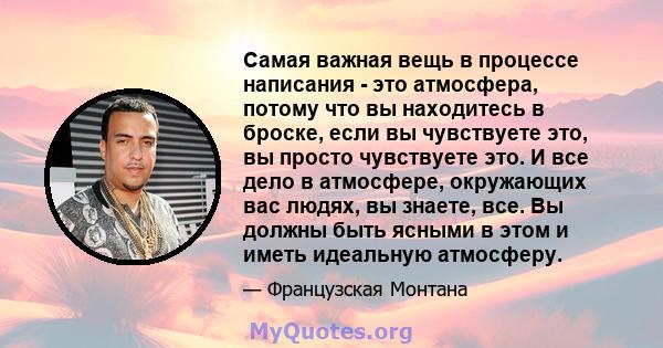 Самая важная вещь в процессе написания - это атмосфера, потому что вы находитесь в броске, если вы чувствуете это, вы просто чувствуете это. И все дело в атмосфере, окружающих вас людях, вы знаете, все. Вы должны быть