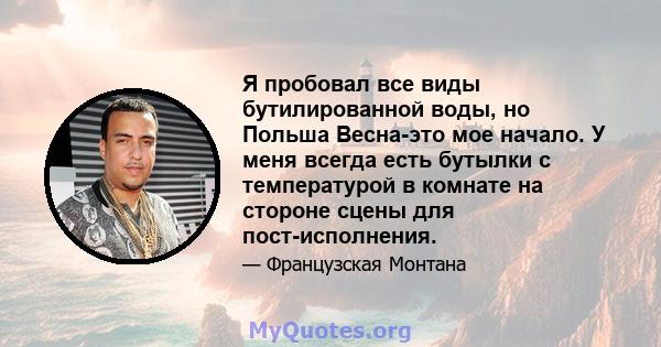 Я пробовал все виды бутилированной воды, но Польша Весна-это мое начало. У меня всегда есть бутылки с температурой в комнате на стороне сцены для пост-исполнения.