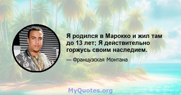 Я родился в Марокко и жил там до 13 лет; Я действительно горжусь своим наследием.