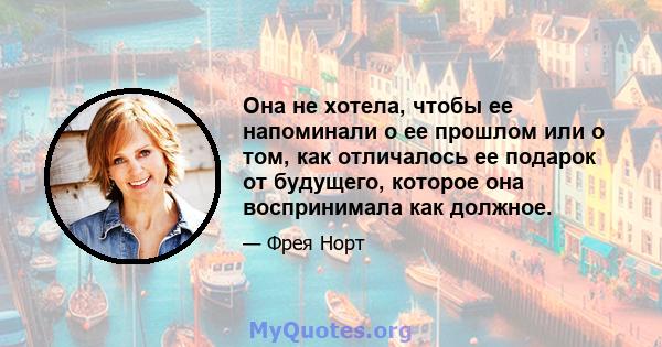 Она не хотела, чтобы ее напоминали о ее прошлом или о том, как отличалось ее подарок от будущего, которое она воспринимала как должное.