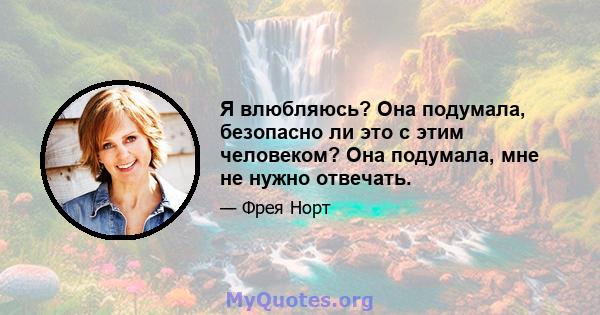 Я влюбляюсь? Она подумала, безопасно ли это с этим человеком? Она подумала, мне не нужно отвечать.