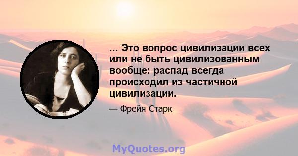 ... Это вопрос цивилизации всех или не быть цивилизованным вообще: распад всегда происходил из частичной цивилизации.