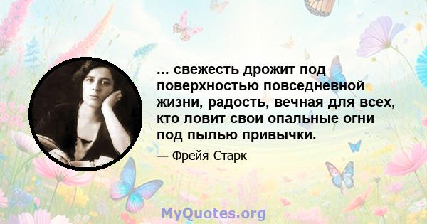 ... свежесть дрожит под поверхностью повседневной жизни, радость, вечная для всех, кто ловит свои опальные огни под пылью привычки.