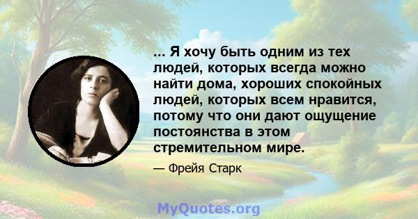 ... Я хочу быть одним из тех людей, которых всегда можно найти дома, хороших спокойных людей, которых всем нравится, потому что они дают ощущение постоянства в этом стремительном мире.