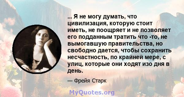 ... Я не могу думать, что цивилизация, которую стоит иметь, не поощряет и не позволяет его подданным тратить что -то, не вымогавшую правительства, но свободно дается, чтобы сохранить несчастность, по крайней мере, с