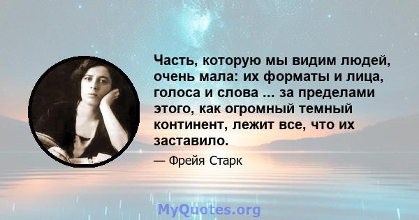 Часть, которую мы видим людей, очень мала: их форматы и лица, голоса и слова ... за пределами этого, как огромный темный континент, лежит все, что их заставило.