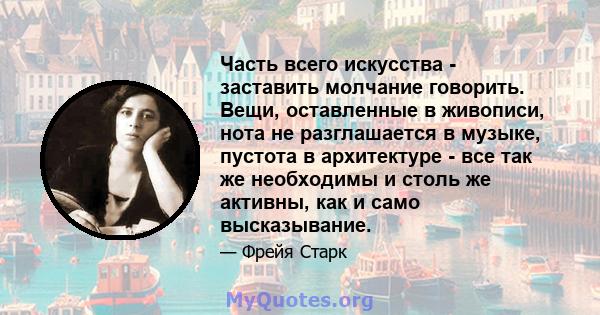 Часть всего искусства - заставить молчание говорить. Вещи, оставленные в живописи, нота не разглашается в музыке, пустота в архитектуре - все так же необходимы и столь же активны, как и само высказывание.