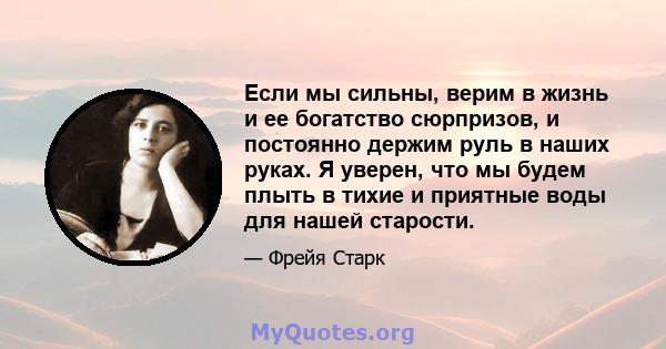 Если мы сильны, верим в жизнь и ее богатство сюрпризов, и постоянно держим руль в наших руках. Я уверен, что мы будем плыть в тихие и приятные воды для нашей старости.