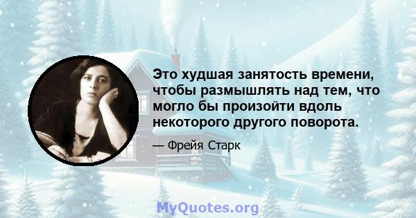 Это худшая занятость времени, чтобы размышлять над тем, что могло бы произойти вдоль некоторого другого поворота.