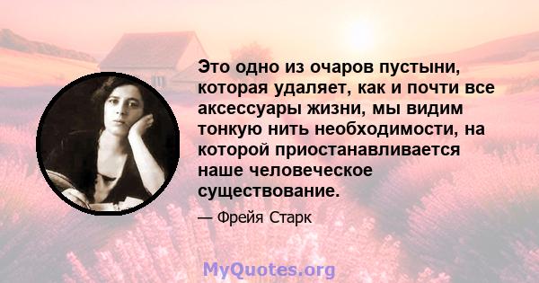 Это одно из очаров пустыни, которая удаляет, как и почти все аксессуары жизни, мы видим тонкую нить необходимости, на которой приостанавливается наше человеческое существование.