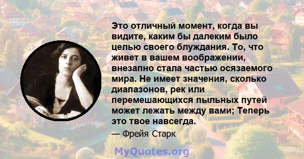 Это отличный момент, когда вы видите, каким бы далеким было целью своего блуждания. То, что живет в вашем воображении, внезапно стала частью осязаемого мира. Не имеет значения, сколько диапазонов, рек или перемешающихся 