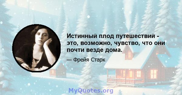 Истинный плод путешествий - это, возможно, чувство, что они почти везде дома.