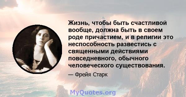 Жизнь, чтобы быть счастливой вообще, должна быть в своем роде причастием, и в религии это неспособность развестись с священными действиями повседневного, обычного человеческого существования.