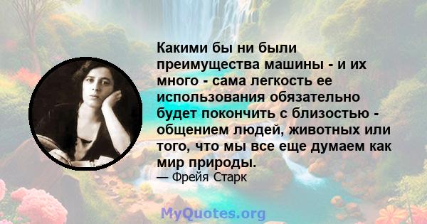 Какими бы ни были преимущества машины - и их много - сама легкость ее использования обязательно будет покончить с близостью - общением людей, животных или того, что мы все еще думаем как мир природы.