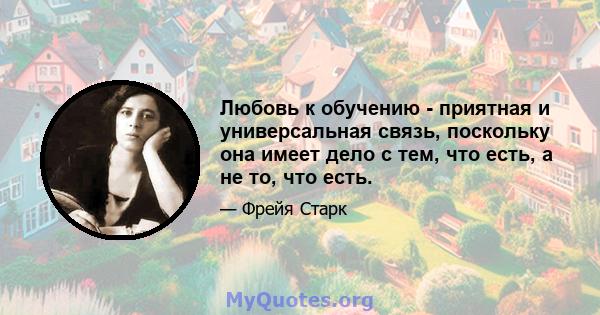 Любовь к обучению - приятная и универсальная связь, поскольку она имеет дело с тем, что есть, а не то, что есть.