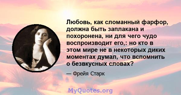 Любовь, как сломанный фарфор, должна быть заплакана и похоронена, ни для чего чудо воспроизводит его,: но кто в этом мире не в некоторых диких моментах думал, что вспомнить о безвкусных словах?