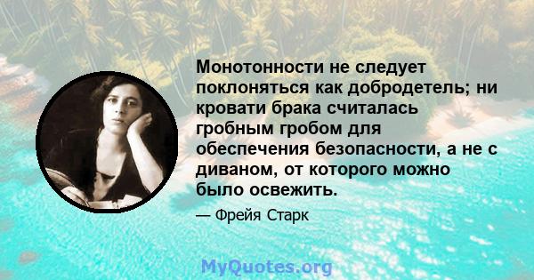 Монотонности не следует поклоняться как добродетель; ни кровати брака считалась гробным гробом для обеспечения безопасности, а не с диваном, от которого можно было освежить.