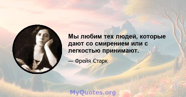 Мы любим тех людей, которые дают со смирением или с легкостью принимают.